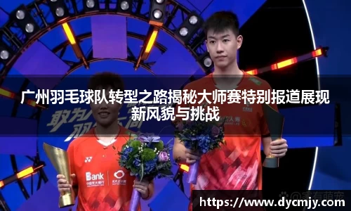 广州羽毛球队转型之路揭秘大师赛特别报道展现新风貌与挑战
