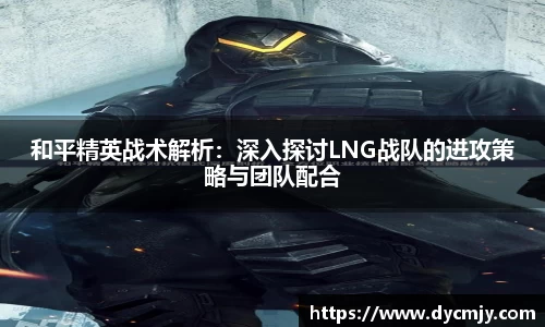 和平精英战术解析：深入探讨LNG战队的进攻策略与团队配合