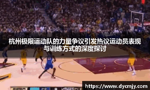 杭州极限运动队的力量争议引发热议运动员表现与训练方式的深度探讨