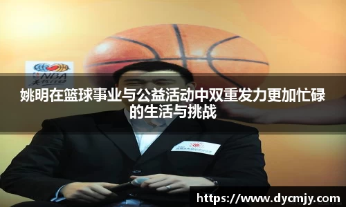姚明在篮球事业与公益活动中双重发力更加忙碌的生活与挑战