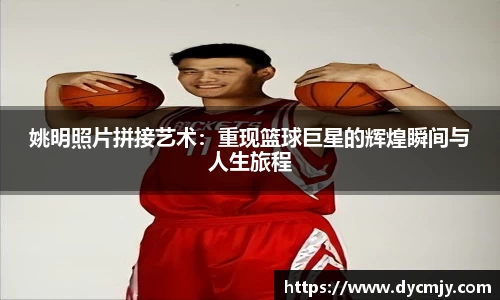 姚明照片拼接艺术：重现篮球巨星的辉煌瞬间与人生旅程