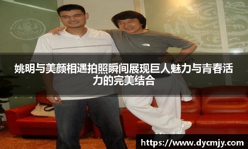 姚明与美颜相遇拍照瞬间展现巨人魅力与青春活力的完美结合