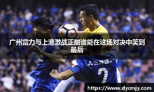 广州富力与上港激战正酣谁能在这场对决中笑到最后