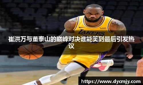 崔洪万与董泰山的巅峰对决谁能笑到最后引发热议