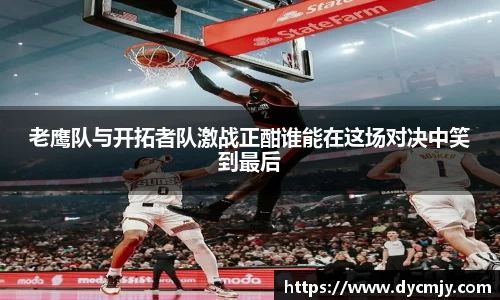 老鹰队与开拓者队激战正酣谁能在这场对决中笑到最后