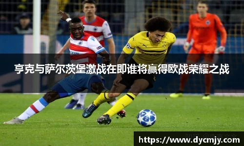 亨克与萨尔茨堡激战在即谁将赢得欧战荣耀之战