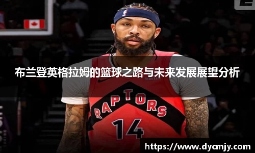 布兰登英格拉姆的篮球之路与未来发展展望分析