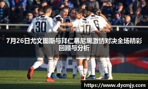 7月26日尤文图斯与拜仁慕尼黑激情对决全场精彩回顾与分析