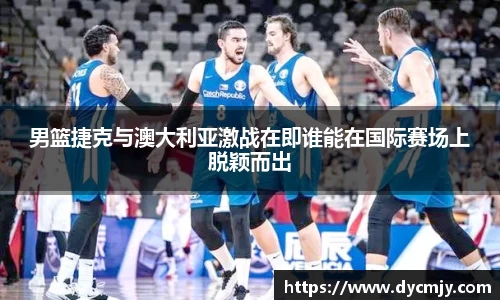 男篮捷克与澳大利亚激战在即谁能在国际赛场上脱颖而出