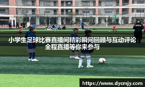 小学生足球比赛直播间精彩瞬间回顾与互动评论全程直播等你来参与
